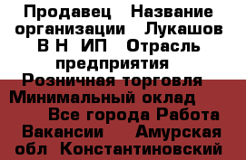 Продавец › Название организации ­ Лукашов В.Н, ИП › Отрасль предприятия ­ Розничная торговля › Минимальный оклад ­ 14 000 - Все города Работа » Вакансии   . Амурская обл.,Константиновский р-н